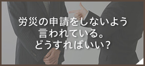 労災の申請をしないように言われている。どうすればいい？